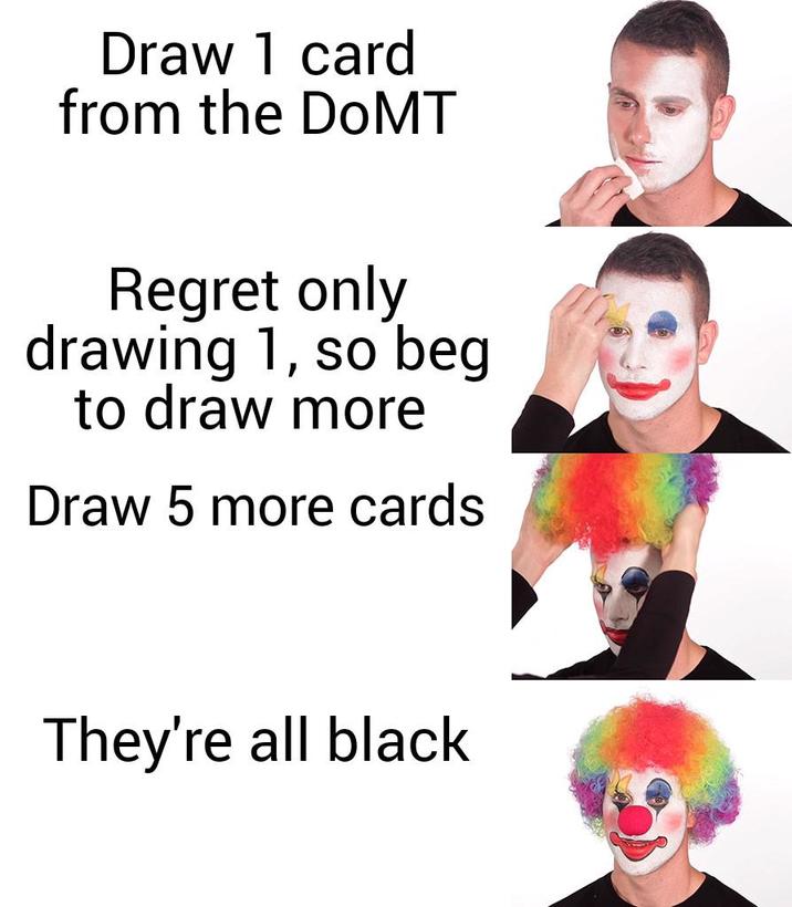 Draw 1 card from the DoMT Regret only drawing 1, so beg to draw more Draw 5 more cards They're all black