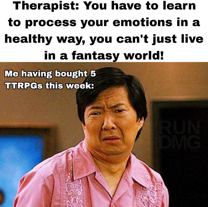 Therapist: You have to learn to process your emotions in a healthy way, you can't just live in a fantasy world! Me having bought 5 TTRPGs this week: 800 RUN DMG