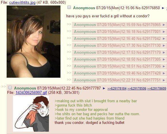 File: cutiewithtits.jpg (47 KB, 600x800) Anonymous 07/20/15(Mon)12:15:06 No.629176850 ► have you guys ever fuckd a gril without a condor? A A A A A A Anonymous 07/20/15(Mon)12:15:59 No. 629176965 Anonymous 07/20/15(Mon)12:16:18 No. 629177001 ► Anonymous 07/20/15(Mon)12:16:40 No. 629177042 ► Anonymous 07/20/15(Mon)12:17:30 No. 629177130 ► Anonymous 07/20/15(Mon)12:17:53 No. 629177179 Anonymous 07/20/15(Mon)12:18:50 No. 629177305► Anonymous 07/20/15(Mon)12:18:51 No. 629177306 Anonymous 07/20/15(Mon)12:19:46 No. 629177428 Anonymous 07/20/15(Mon)12:22:31 No.629177751 ► Anonymous 07/20/15(Mon)12:22:45 No.629177787 File: 1434306256997.gif (258 KB, 301x301) >>629178184 >>629178506 >>629178609 >making out with slut i brought from a nearby bar >gonna f--- this bitch > look to my condor for approval >he s---- on her bag and pecks her outta the room. >later find out she had harpies from friend thank you condor. dodged a f------ bullet