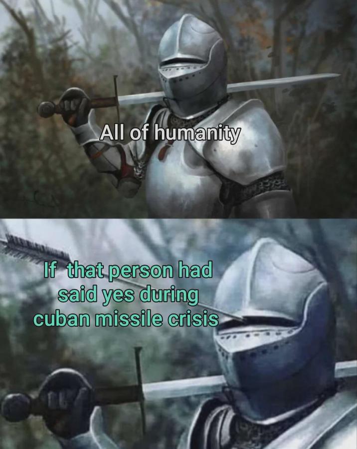 All of humanity If that person had said yes during cuban missile crisis