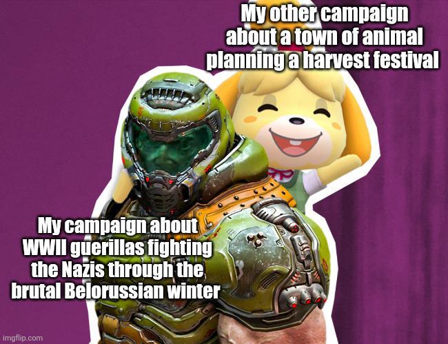 My other campaign about a town of animal planning a harvest festival My campaign about WWII guerillas fighting the Nazis through the brutal Belorussian winter imgflip.com