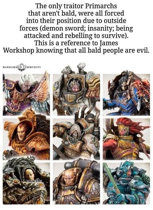 The only traitor Primarchs that aren't bald, were all forced into their position due to outside forces (demon sword; insanity; being attacked and rebelling to survive). This is a reference to James Workshop knowing that all bald people are evil. WARHAMMER COMMUNITY