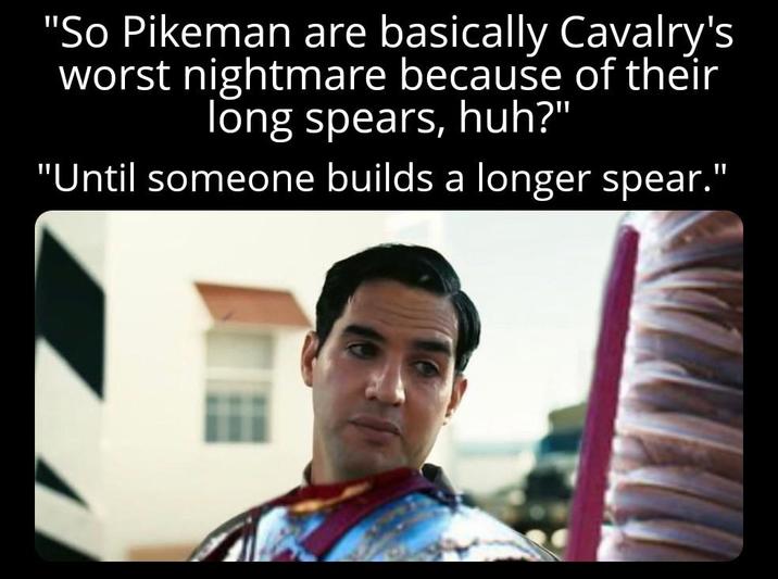 "So Pikeman are basically Cavalry's worst nightmare because of their long spears, huh?" "Until someone builds a longer spear."