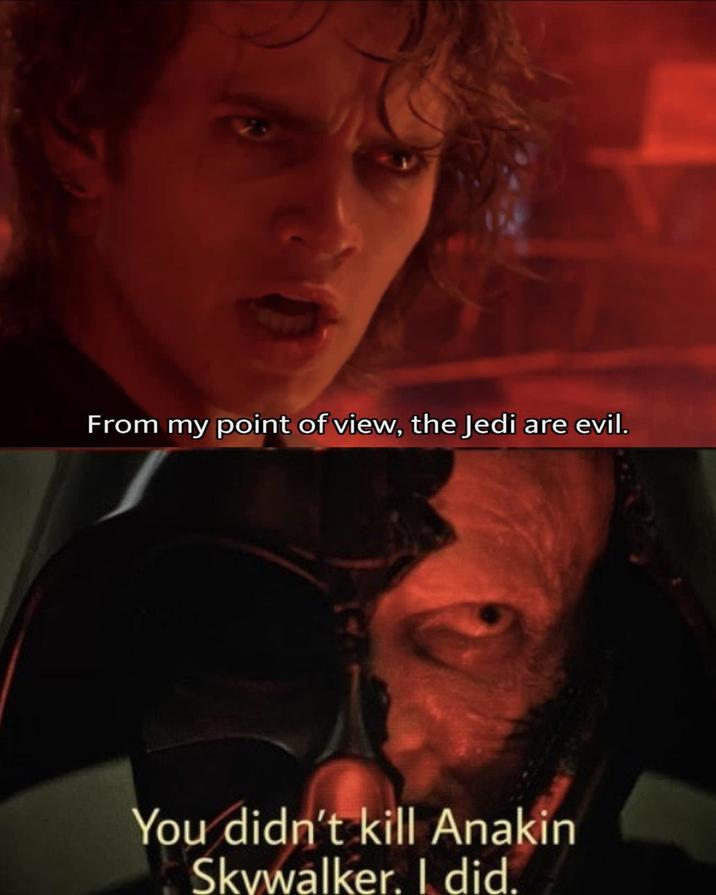 From my point of view, the Jedi are evil. You didn't kill Anakin Skywalker. I did.