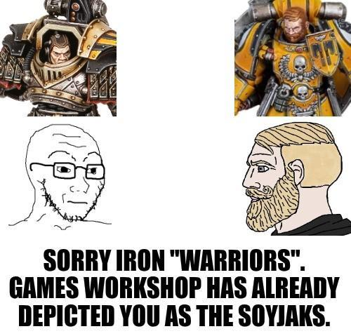 SORRY IRON "WARRIORS". GAMES WORKSHOP HAS ALREADY DEPICTED YOU AS THE SOYJAKS.