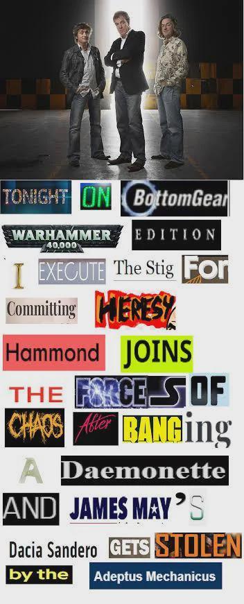 TONIGHT ON BottomGear WARHAMMER EDITION 40,000 I EXECUTE The Stig For Committing HERESY Hammond JOINS THE FORCE SOF CHAOS A BANGing A Daemonette AND JAMES MAY'S Dacia Sandero GETS STOLEN by the Adeptus Mechanicus