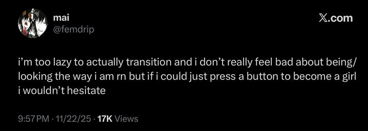 mai @femdrip X.com i'm too lazy to actually transition and i don't really feel bad about being/ looking the way i am rn but if i could just press a button to become a girl i wouldn't hesitate 9:57 PM 11/22/25 17K Views