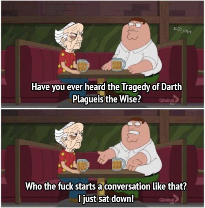 13 solid snark Have you ever heard the Tragedy of Darth Plagueis the Wise? Global Who the f--- starts a conversation like that? I just sat down! Global
