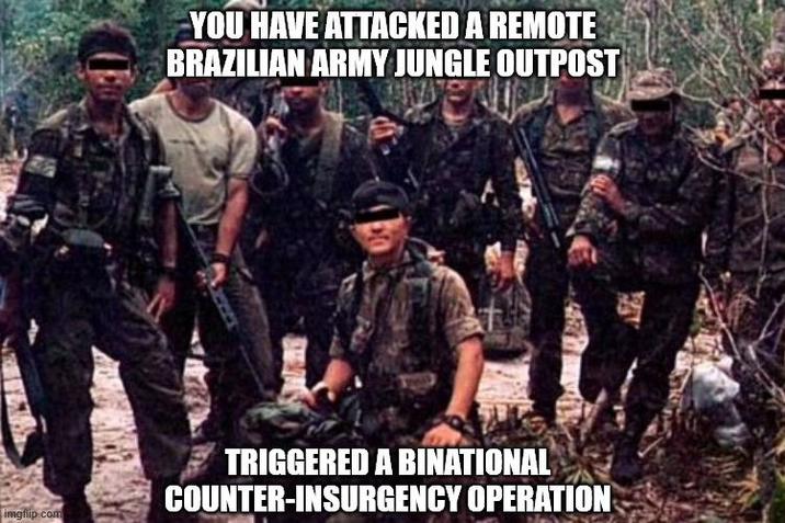 imgflip.com YOU HAVE ATTACKED A REMOTE BRAZILIAN ARMY JUNGLE OUTPOST TRIGGERED A BINATIONAL COUNTER-INSURGENCY OPERATION