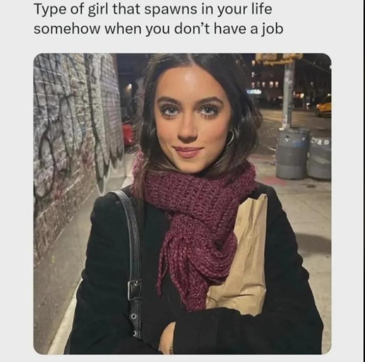 Type of girl that spawns in your life somehow when you don't have a job