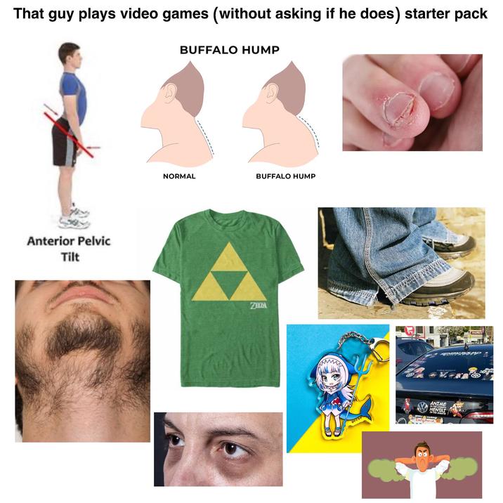 That guy plays video games (without asking if he does) starter pack BUFFALO HUMP Anterior Pelvic Tilt NORMAL BUFFALO HUMP ZELDA ケイヨザ SARU ANIME IN THE STREETS HENTAI IN THE SHEETS Calybinia