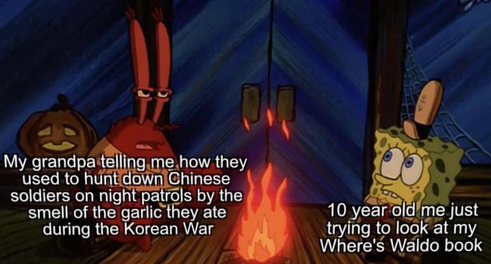 My grandpa telling me how they used to hunt down Chinese soldiers on night patrols by the smell of the garlic they ate during the Korean War 10 year old me just trying to look at my Where's Waldo book
