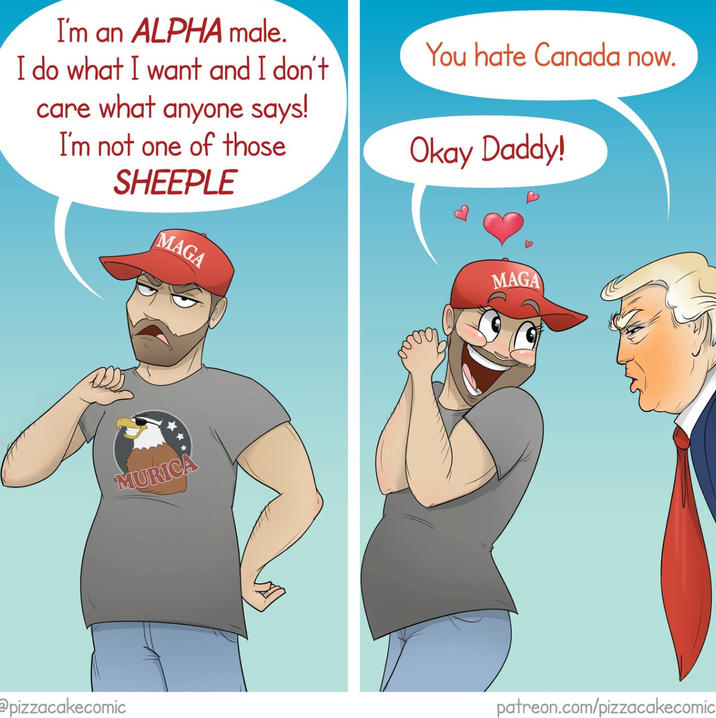 I'm an ALPHA male. I do what I want and I don't care what anyone says! I'm not one of those SHEEPLE MAGA You hate Canada now. Okay Daddy! MAGA MURICA pizzacakecomic patreon.com/pizzacakecomic