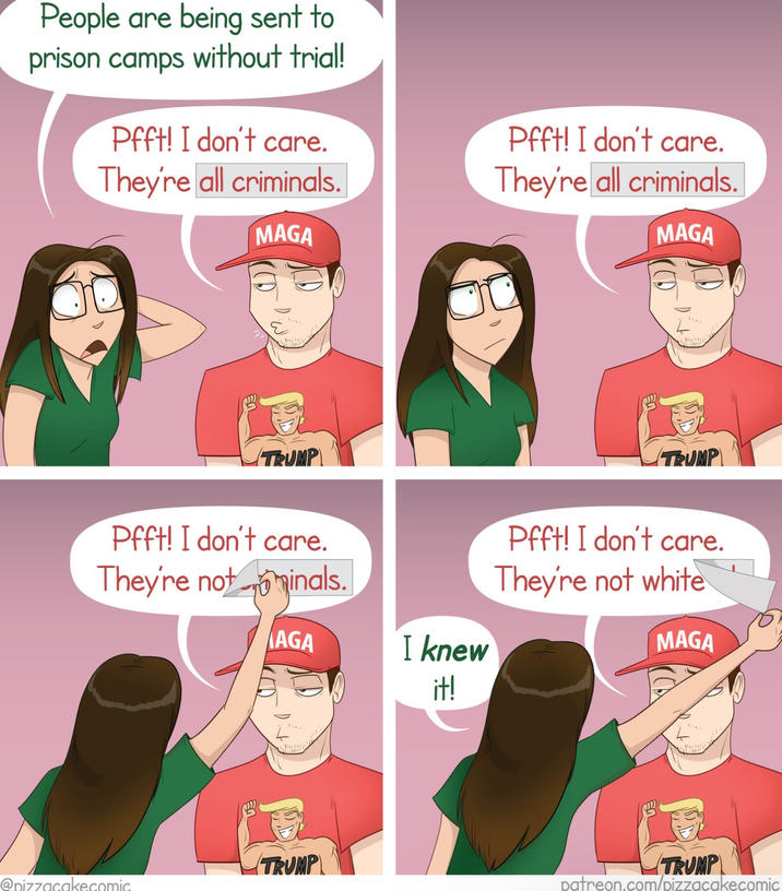 People are being sent to prison camps without trial! Pfft! I don't care. They're all criminals. MAGA Pfft! I don't care. They're all criminals. MAGA TRUMP Pfft! I don't care. They're not inals. AGA I knew it! TRUMP @pizzacakecomic TRUMP Pfft! I don't care. They're not white MAGA TRUMP patreon.com/pizzacakecomic