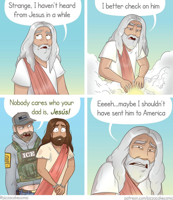 ME Strange, I haven't heard from Jesus in a while I better check on him Nobody cares who your dad is, Jesús! Eeeeh...maybe I shouldn't have sent him to America ICE @pizzacakecomic patreon.com/pizzacakecomic