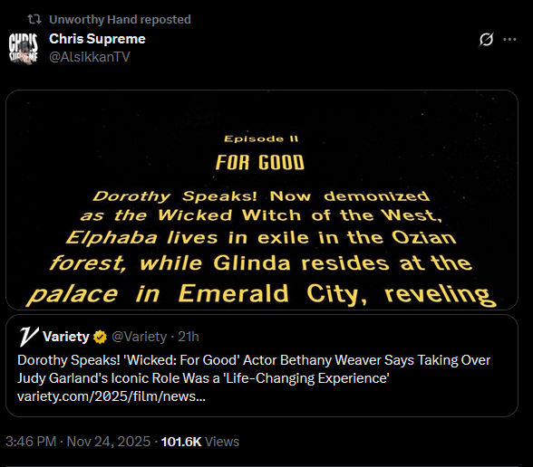 Unworthy Hand reposted CHRIS Chris Supreme CREME @AlsikkanTV Episode II FOR GOOD Dorothy Speaks! Now demonized as the Wicked Witch of the West, Elphaba lives in exile in the Ozian forest, while Glinda resides at the palace in Emerald City, reveling Variety @Variety - 21h Dorothy Speaks! 'Wicked: For Good' Actor Bethany Weaver Says Taking Over Judy Garland's Iconic Role Was a 'Life-Changing Experience' variety.com/2025/film/news... 3:46 PM - Nov 24, 2025 101.6K Views