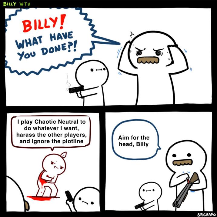 BILLY WTH BILLY! WHAT HAVE You DONE?! I play Chaotic Neutral to do whatever I want, harass the other players, and ignore the plotline Aim for the head, Billy SRGRAFO