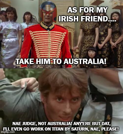 AS FOR MY IRISH FRIEND.... TAKE HIM TO AUSTRALIA! NAE JUDGE, NOT AUSTRALIA! ANY'ERE BUT DAT, I'LL EVEN GO WORK ON TITAN BY SATURN, NAE, PLEASE! imgflip.com