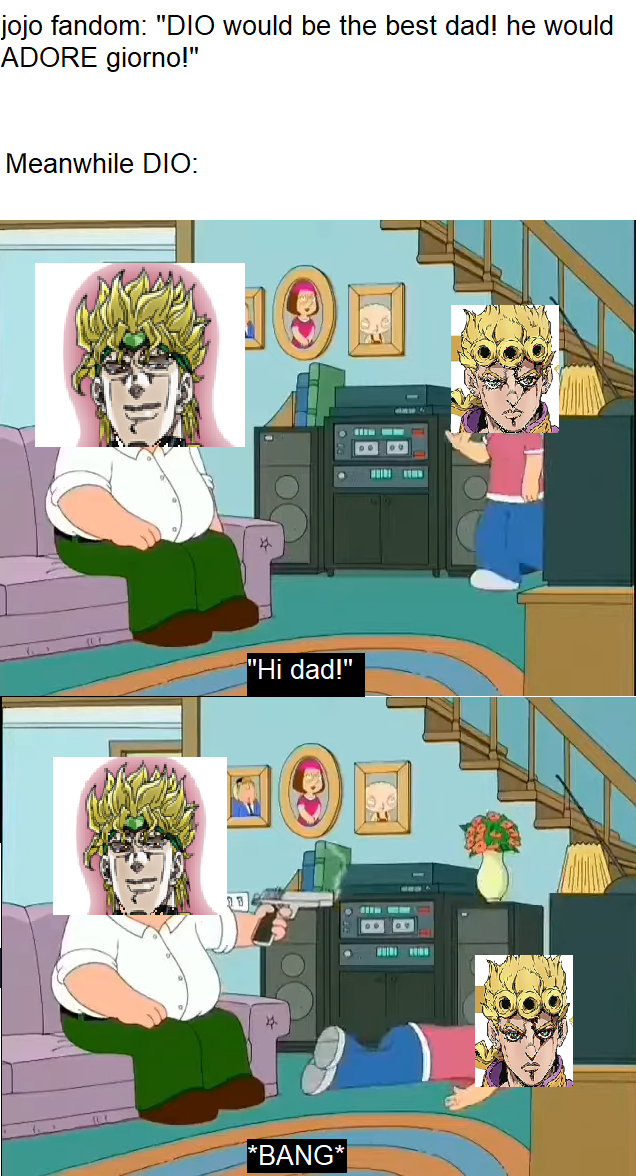 jojo fandom: "DIO would be the best dad! he would ADORE giorno!" Meanwhile DIO: O "Hi dad!" *BANG*|