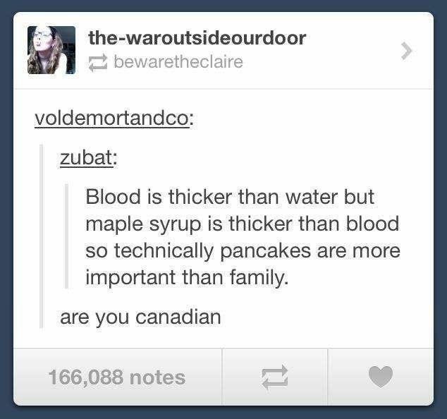 the-waroutsideourdoor bewaretheclaire voldemortandco: zubat: Blood is thicker than water but maple syrup is thicker than blood so technically pancakes are more important than family. are you canadian 166,088 notes tl