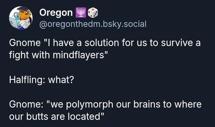 Oregon @oregonthedm.bsky.social Gnome "I have a solution for us to survive a fight with mindflayers" Halfling: what? Gnome: "we polymorph our brains to where our butts are located"