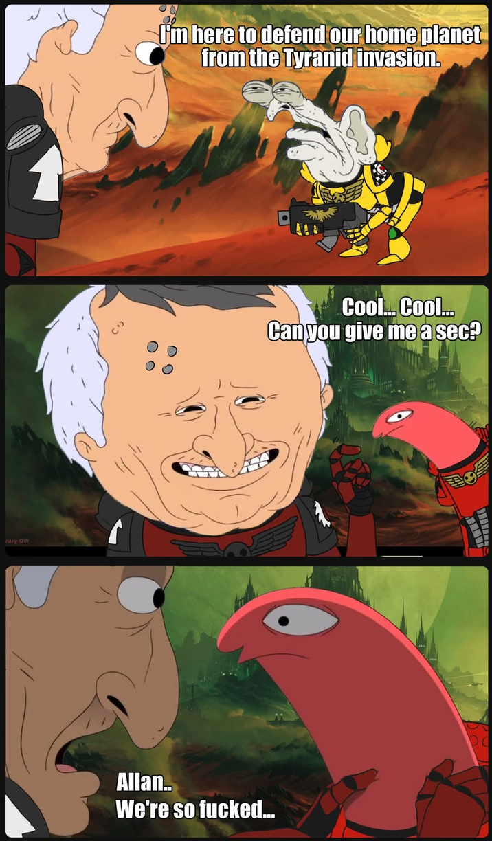 rary GW I'm here to defend our home planet from the Tyranid invasion. Cool... Cool... Can you give me a sec? Allan.. We're so f-----...