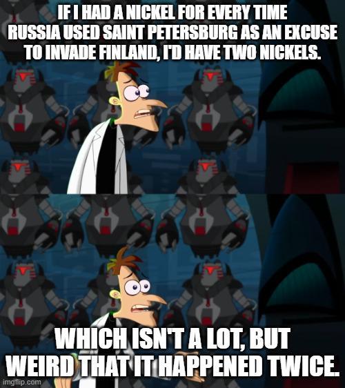 IF I HAD A NICKEL FOR EVERY TIME RUSSIA USED SAINT PETERSBURG AS AN EXCUSE TO INVADE FINLAND, I'D HAVE TWO NICKELS. EVE VE WHICH ISN'T A LOT, BUT WEIRD THAT IT HAPPENED TWICE. imgflip.com