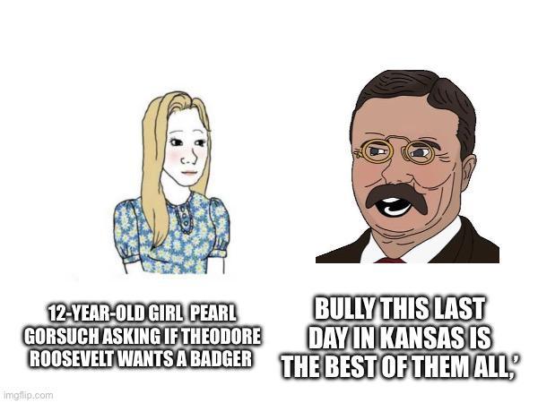 12-YEAR-OLD GIRL PEARL GORSUCH ASKING IF THEODORE BULLY THIS LAST DAY IN KANSAS IS ROOSEVELT WANTS A BADGER THE BEST OF THEM ALL imgflip.com