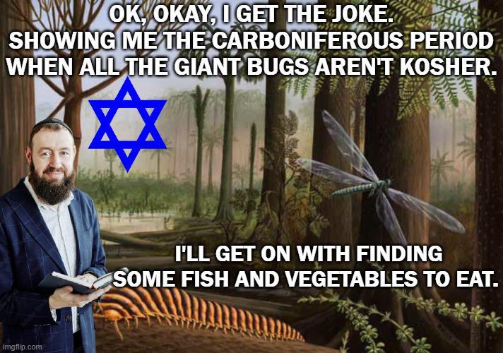 OK, OKAY, I GET THE JOKE. SHOWING ME THE CARBONIFEROUS PERIOD WHEN ALL THE GIANT BUGS AREN'T KOSHER. imgflip.com I'LL GET ON WITH FINDING SOME FISH AND VEGETABLES TO EAT.