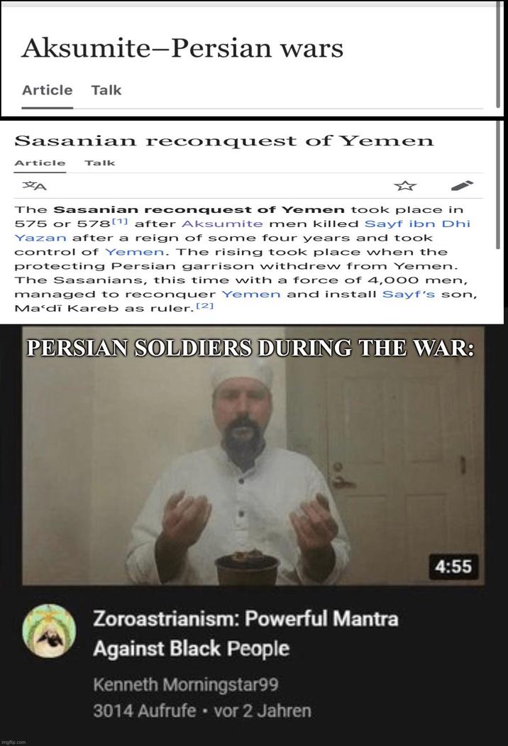 Aksumite-Persian wars Article Talk Sasanian reconquest of Yemen Article Talk A The Sasanian reconquest of Yemen took place in 575 or 578[1] after Aksumite men killed Sayf ibn Dhi Yazan after a reign of some four years and took control of Yemen. The rising took place when the protecting Persian garrison withdrew from Yemen. The Sasanians, this time with a force of 4,000 men, managed to reconquer Yemen and install Sayf's son, Ma'di Kareb as ruler. [2] imgflip.com PERSIAN SOLDIERS DURING THE WAR: Zoroastrianism: Powerful Mantra Against Black People Kenneth Morningstar99 3014 Aufrufe . vor 2 Jahren 4:55