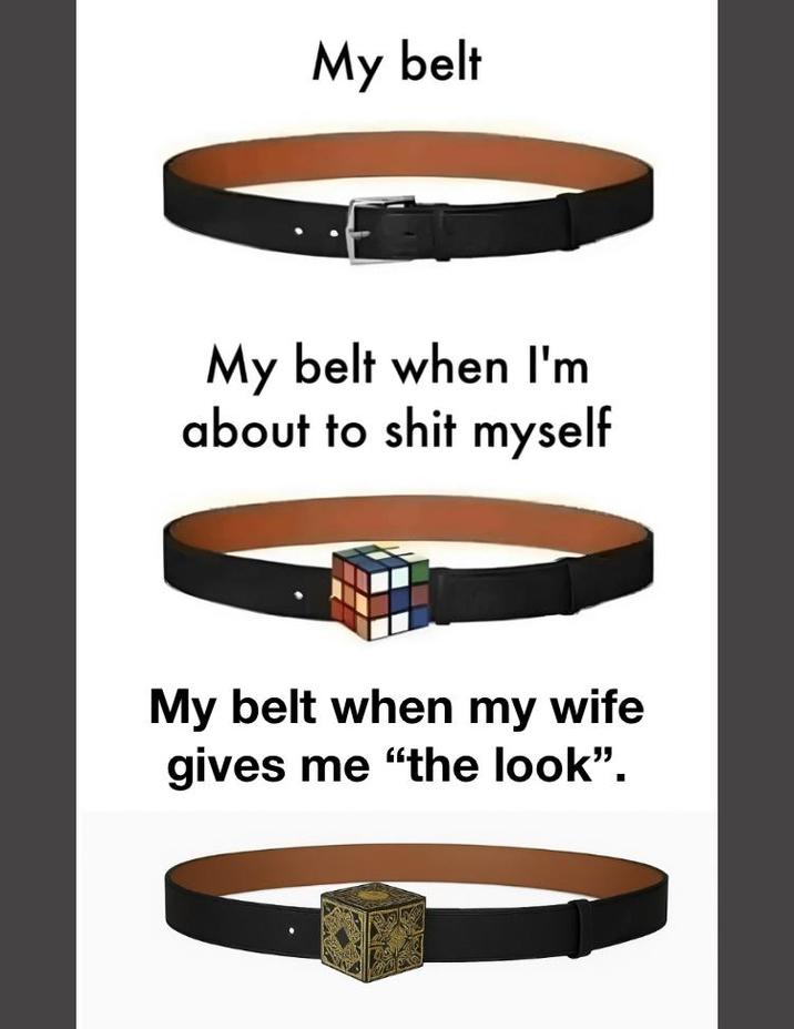 My belt My belt when I'm about to s--- myself My belt when my wife gives me "the look".