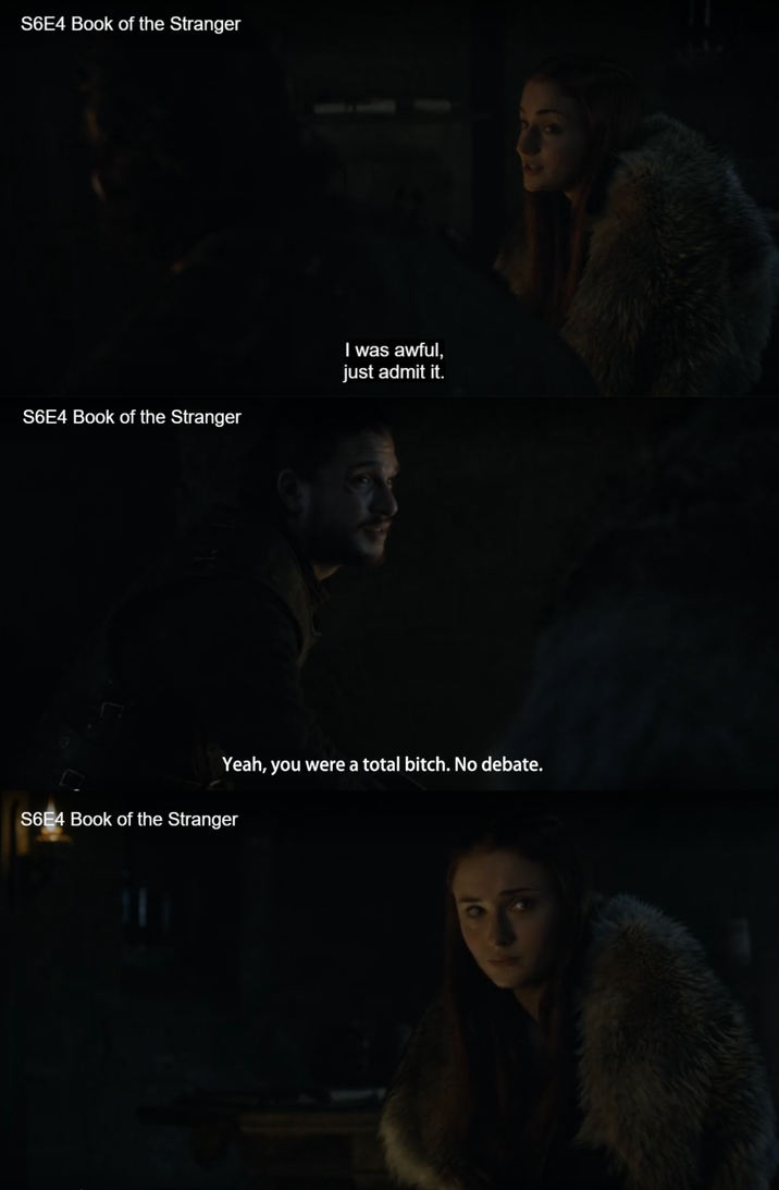 S6E4 Book of the Stranger S6E4 Book of the Stranger I was awful, just admit it. Yeah, you were a total bitch. No debate. S6E4 Book of the Stranger