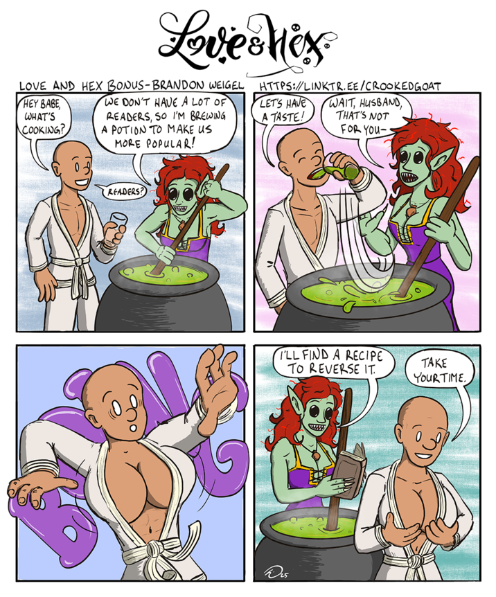 Love Mex LOVE AND HEX BONUS-BRANDON WEIGEL HEY BABE, WHAT'S COOKING? WE DON'T HAVE A LOT OF READERS, SO I'M BREWING A POTION TO MAKE US MORE POPULAR! HTTPS://LINKTR.EE/CROOKED GOAT LET'S HAVE A TASTE! WAIT, HUSBAND, THAT'S NOT FOR YOU- READERS? I'LL FIND A RECIPE TO REVERSE IT. TAKE YOUR TIME.