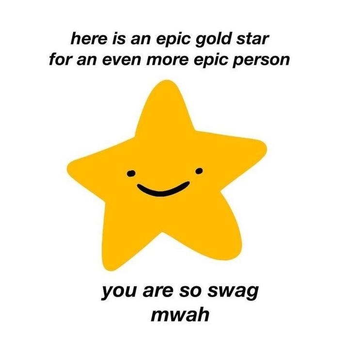 here is an epic gold star for an even more epic person you are so swag mwah