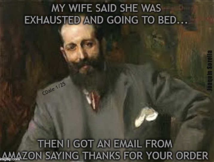 MY WIFE SAID SHE WAS EXHAUSTED AND GOING TO BED... CDale 1/25 THEN I GOT AN EMAIL FROM AMAZON SAYING THANKS FOR YOUR ORDER Joaquin Sorolla