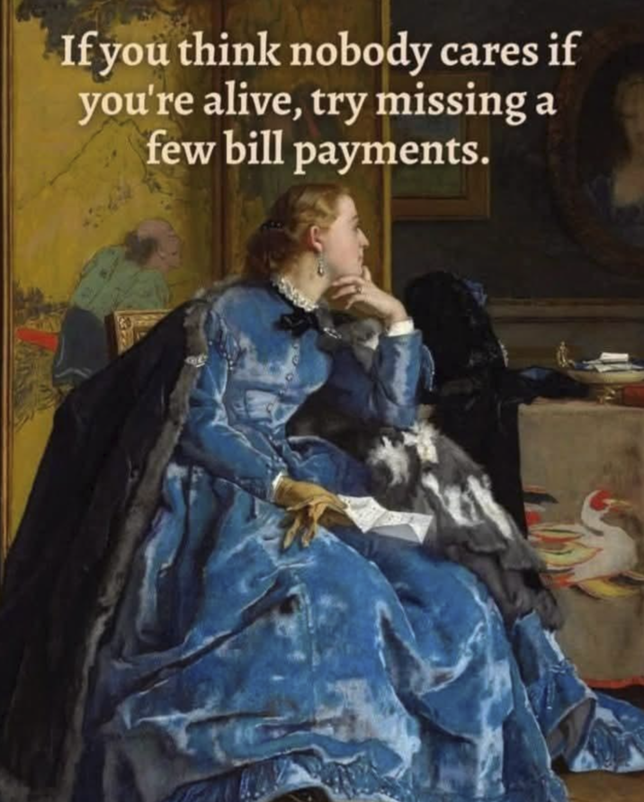 If you think nobody cares if you're alive, try missing a few bill payments.