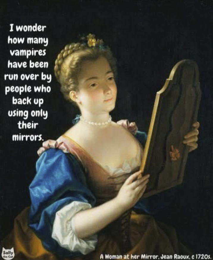 I wonder how many vampires have been run over by people who back up using only their mirrors. Sally the Cat A Woman at her Mirror, Jean Raoux, c 1720s.