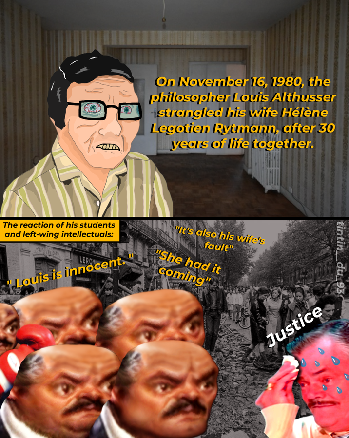 On November 16, 1980, the philosopher Louis Althusser strangled his wife Hélène Legotien Rytmann, after 30 years of life together. The reaction of his students and left-wing intellectuals: LEROY Louis is innocent. "It's also his wife's fault" SOUShe had it coming" tintin_du_93 Justice