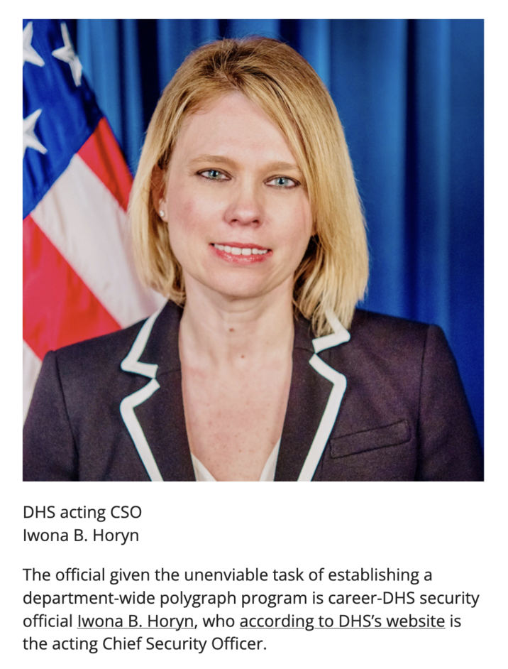 On October 5th, 2025, news website Antipolygraph published an article about how DHS Secretary Kristi Noem created a department-wide polygraph screening program that would include questions about whether employees were leaking information to the media or any non-profit organizations. The article included a photo of Iwona B. Horyn, who was identified as a career DHS security official who was the acting Chief Security Officer at the time, according to the DHS website. 
