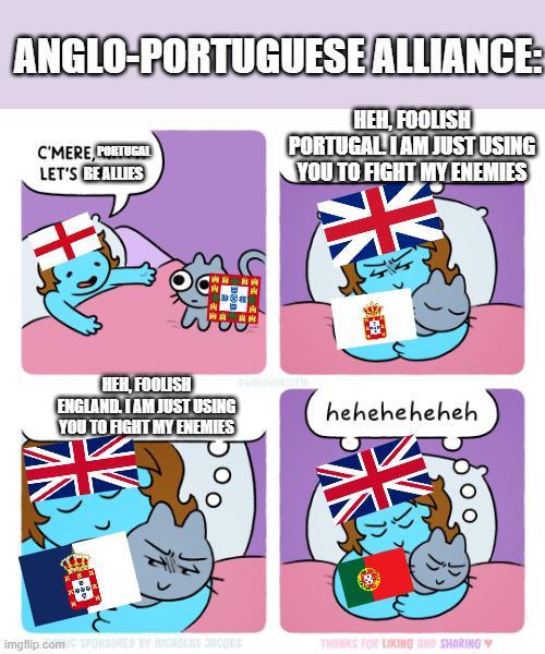 ANGLO-PORTUGUESE ALLIANCE: C'MERE, PORTUGAL LET'S BE ALLIES HEH, FOOLISH PORTUGAL I AM JUST USING YOU TO FIGHT MY ENEMIES HEH, FOOLISH ENGLAND. I AM JUST USING YOU TO FIGHT MY ENEMIES heheheheheh imgflip.com/C SPONSORED BY NICHOLAS ORCOBS THANKS FOR LIKING AND SHARING