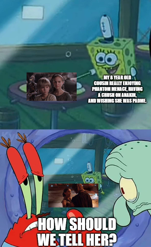 MY 8 YEAR OLD COUSIN REALLY ENJOYING PHANTOM MENACE, HAVING A CRUSH ON ANAKIN, AND WISHING SHE WAS PADME. HOW SHOULD WE TELL HER?