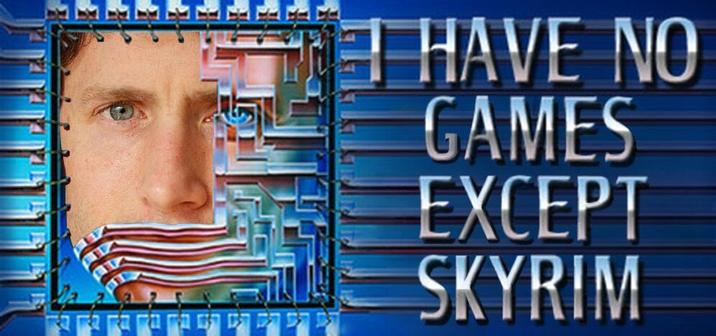 I HAVE NO GAMES EXCEPT SKYRIM
