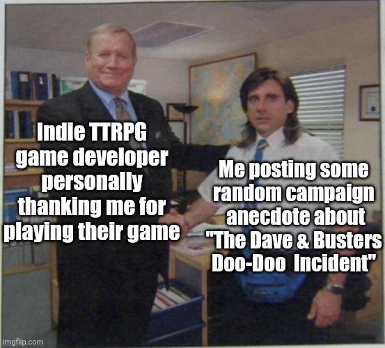Indie TTRPG game developer personally thanking me for playing their game Me posting some random campaign anecdote about "The Dave & Busters Doo-Doo Incident" imgflip.com
