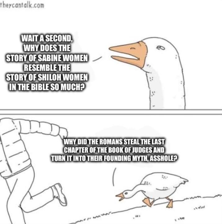 theycantalk.com WAIT A SECOND. WHY DOES THE STORY OF SABINE WOMEN RESEMBLE THE STORY OF SHILOH WOMEN IN THE BIBLE SO MUCH? WHY DID THE ROMANS STEAL THE LAST CHAPTER OF THE BOOK OF JUDGES AND TURN IT INTO THEIR FOUNDING MYTH, A------? 5139