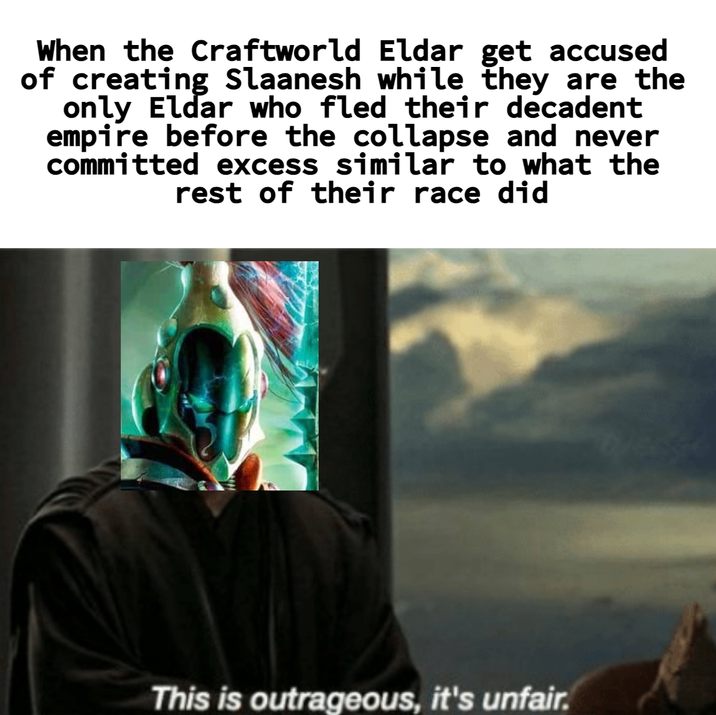 When the Craftworld Eldar get accused of creating Slaanesh while they are the only Eldar who fled their decadent empire before the collapse and never committed excess similar to what the rest of their race did This is outrageous, it's unfair.