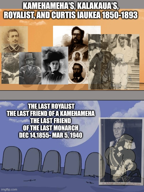 KAMEHAMEHA'S, KALAKAUA'S, ROYALIST, AND CURTIS IAUKEA 1850-1893 THE LAST ROYALIST THE LAST FRIEND OF A KAMEHAMEHA THE LAST FRIEND OF THE LAST MONARCH DEC 14,1855-MAR 5, 1940 imgflip.com