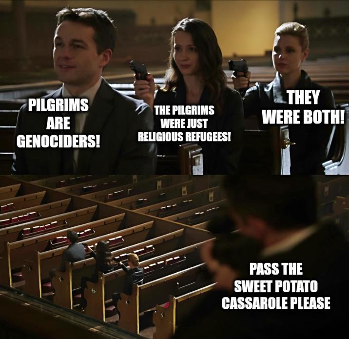 PILGRIMS ARE GENOCIDERS! THE PILGRIMS WERE JUST RELIGIOUS REFUGEES! THEY WERE BOTH! PASS THE SWEET POTATO CASSAROLE PLEASE