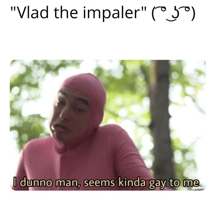 "Vlad the impaler" (050) I dunno man, seems kinda gay to me