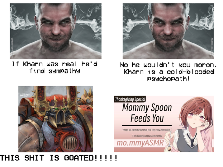 Stock#48858637 Adobe Adobe Stock dobA bo12 If Kharn was real he'd find sympathy No he wouldn't you moron, Kharn is a cold-blooded psychopath! THIS S--- IS GOATED!!!!! Thanksgiving Special Mommy Spoon Feeds You "I hope we can make our third year very, very memorable." [F4A][Cuddles][Sappy][Sentimental] mo.mmyASMR