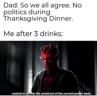 Dad: So we all agree. No politics during Thanksgiving Dinner. Me after 3 drinks: Justice is merely the construct of the current power base.